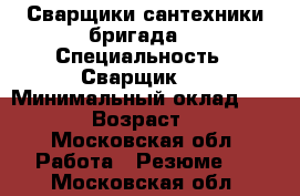 Сварщики сантехники бригада  › Специальность ­ Сварщик   › Минимальный оклад ­ 3 000 › Возраст ­ 46 - Московская обл. Работа » Резюме   . Московская обл.